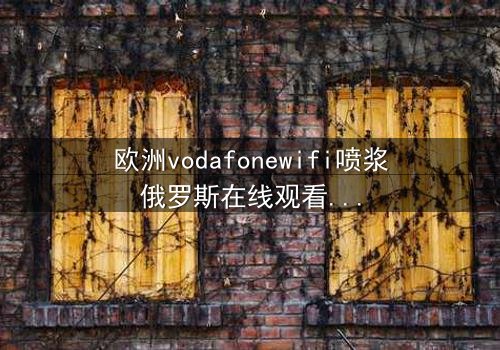 欧洲vodafonewifi喷浆俄罗斯在线观看 - 当科技背叛,谁能阻止数字洪流?