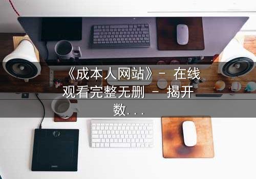 《成本人网站》- 在线观看完整无删 - 揭开数字时代的生存密码