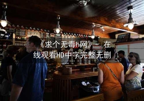 《求个无毒h网》- 在线观看HD中字完整无删 - 揭开网络迷途的惊心真相