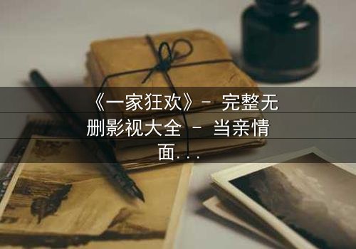 《一家狂欢》- 完整无删影视大全 - 当亲情面具下的暗流汹涌爆发