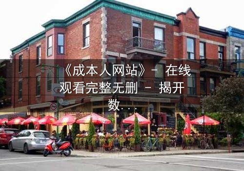 《成本人网站》- 在线观看完整无删 - 揭开数字世界的隐秘代价