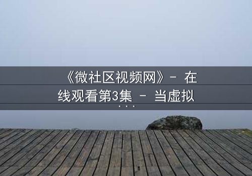 《微社区视频网》- 在线观看第3集 - 当虚拟社区成为致命陷阱