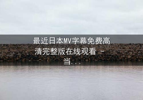 最近日本MV字幕免费高清完整版在线观看 - 当禁忌之恋遇上致命谎言,你敢揭开真相吗?