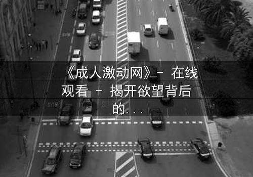《成人激动网》- 在线观看 - 揭开欲望背后的致命真相