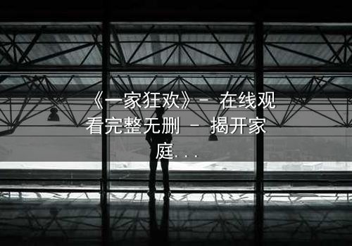 《一家狂欢》- 在线观看完整无删 - 揭开家庭狂欢背后的致命秘密