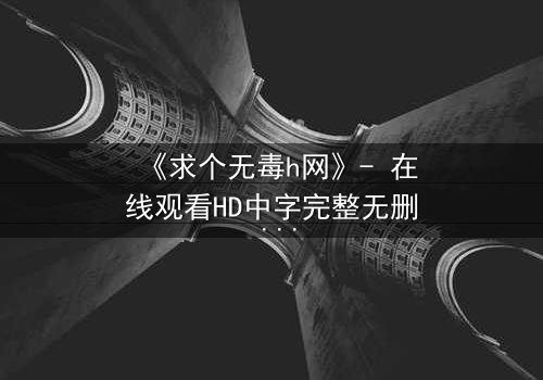 《求个无毒h网》- 在线观看HD中字完整无删 - 揭开网络迷途的救赎之路