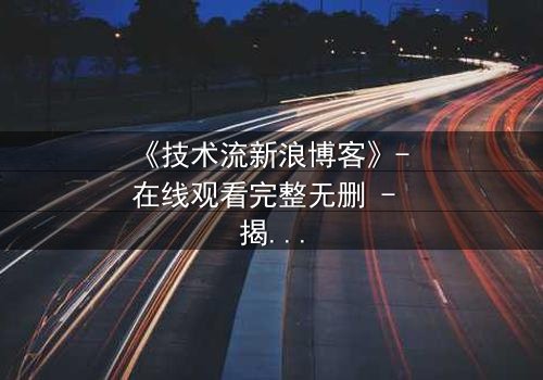 《技术流新浪博客》- 在线观看完整无删 - 揭秘数字世界背后的致命游戏