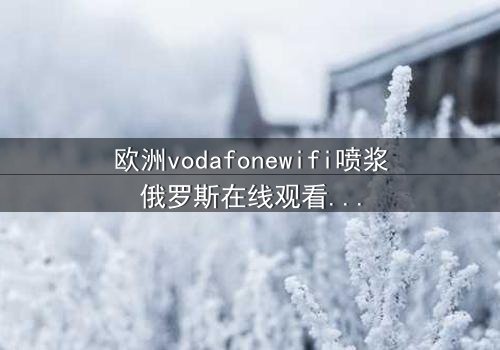 欧洲vodafonewifi喷浆俄罗斯在线观看 - 当科技失控,人性在绝境中挣扎!