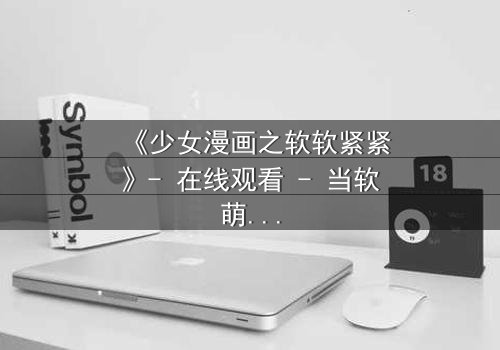 《少女漫画之软软紧紧》- 在线观看 - 当软萌少女遇上霸道总裁,命运如何纠缠?