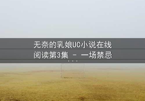 无奈的乳娘UC小说在线阅读第3集 - 一场禁忌之恋的生死抉择