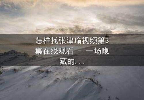 怎样找张津瑜视频第3集在线观看 - 一场隐藏的真相即将揭晓