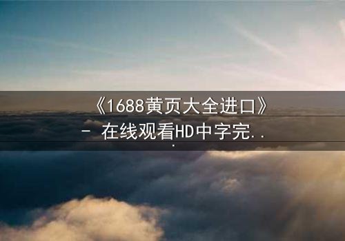 《1688黄页大全进口》- 在线观看HD中字完整无删 - 揭开进口黄页背后的致命交易