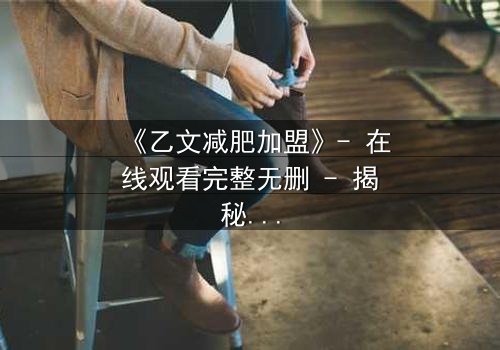 《乙文减肥加盟》- 在线观看完整无删 - 揭秘加盟背后的致命陷阱