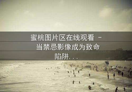 蜜桃图片区在线观看 - 当禁忌影像成为致命陷阱,你敢点开第3集吗?