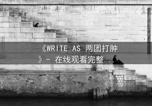 《WRITE AS 两团打肿》- 在线观看完整无删 - 当创作自由沦为血腥战场