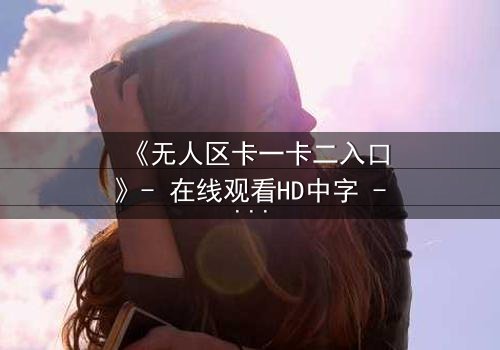 《无人区卡一卡二入口》- 在线观看HD中字 - 揭开隐藏的生存密码