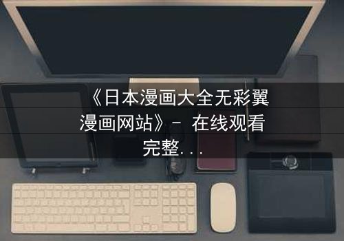 《日本漫画大全无彩翼漫画网站》- 在线观看完整无删 - 当黑暗吞噬幻想,谁将拯救最后的色彩?