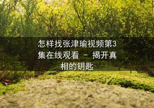 怎样找张津瑜视频第3集在线观看 - 揭开真相的钥匙