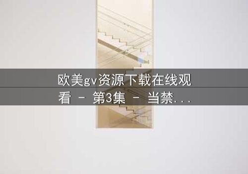 欧美gv资源下载在线观看 - 第3集 - 当禁忌之恋遇上致命背叛