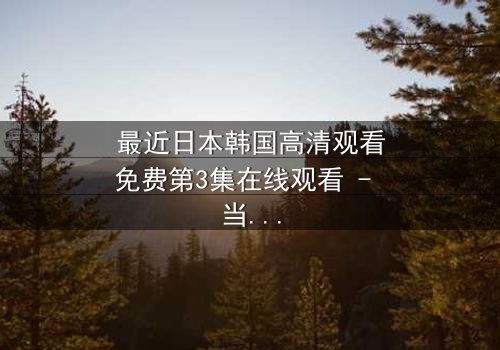 最近日本韩国高清观看免费第3集在线观看 - 当爱情与阴谋交织,谁能全身而退?