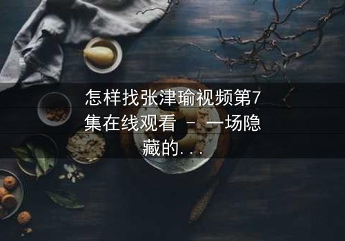 怎样找张津瑜视频第7集在线观看 - 一场隐藏的真相即将揭晓