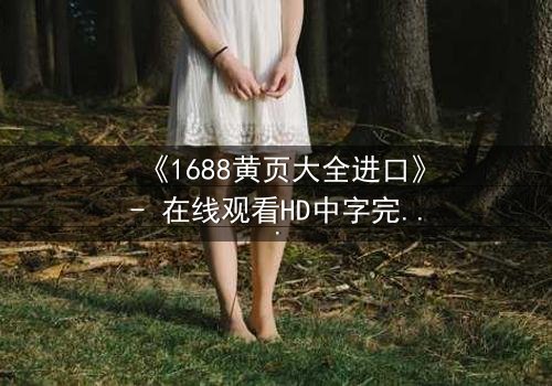《1688黄页大全进口》- 在线观看HD中字完整无删 - 揭开黄页背后的致命交易