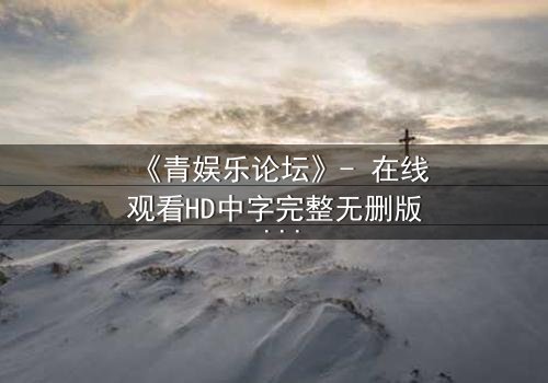 《青娱乐论坛》- 在线观看HD中字完整无删版 - 当虚拟论坛引爆真实谋杀案