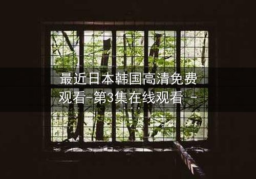 最近日本韩国高清免费观看-第3集在线观看 - 当爱情与阴谋交织,谁能全身而退?