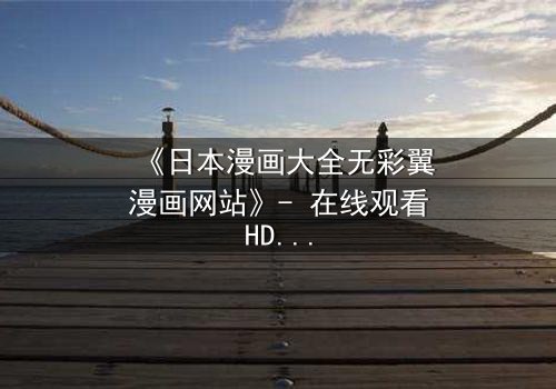 《日本漫画大全无彩翼漫画网站》- 在线观看HD中字完整无删 - 揭开隐藏的黑暗真相