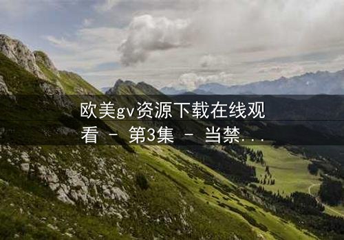 欧美gv资源下载在线观看 - 第3集 - 当禁忌之恋遇上致命背叛