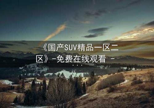 《国产SUV精品一区二区》-免费在线观看 - HD中字第3集