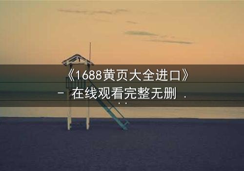 《1688黄页大全进口》- 在线观看完整无删 - 揭开数字迷宫的致命交易