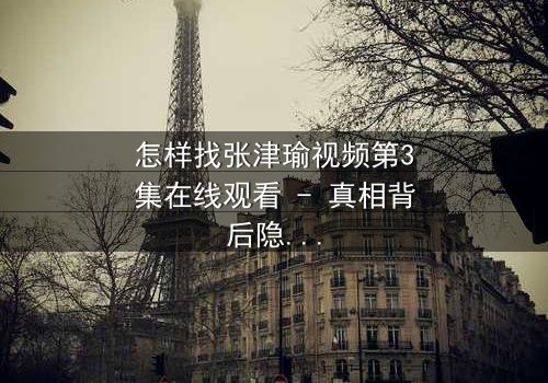 怎样找张津瑜视频第3集在线观看 - 真相背后隐藏的惊天秘密