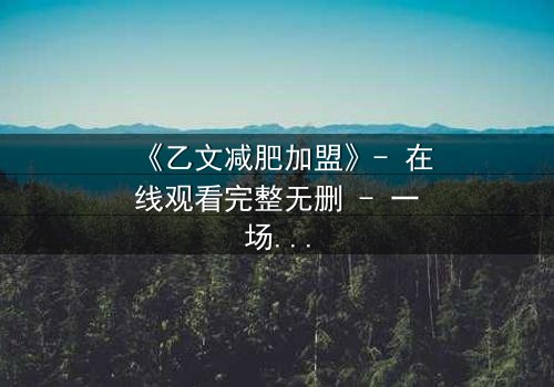 《乙文减肥加盟》- 在线观看完整无删 - 一场关于健康与金钱的生死博弈