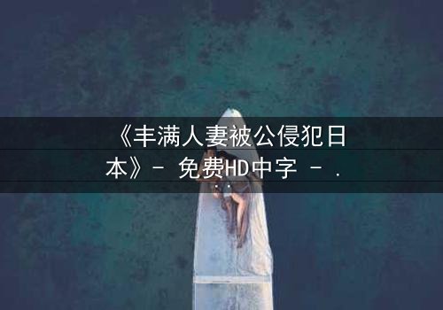 《丰满人妻被公侵犯日本》- 免费HD中字 - 第3集完整无删