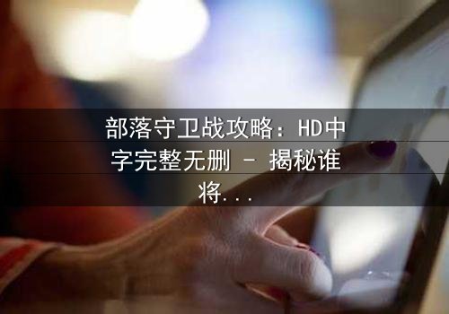 部落守卫战攻略:HD中字完整无删 - 揭秘谁将背叛部落?