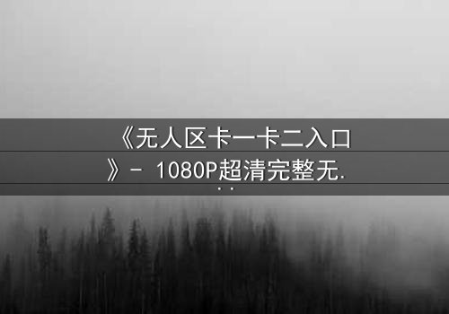 《无人区卡一卡二入口》- 1080P超清完整无删 - 揭开隐藏的生存密码