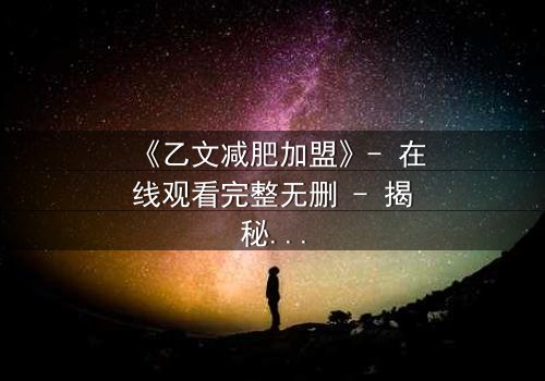 《乙文减肥加盟》- 在线观看完整无删 - 揭秘加盟背后的致命陷阱