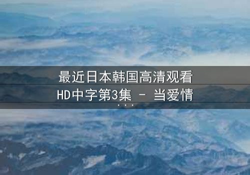最近日本韩国高清观看HD中字第3集 - 当爱情与阴谋交织,谁将揭开真相?