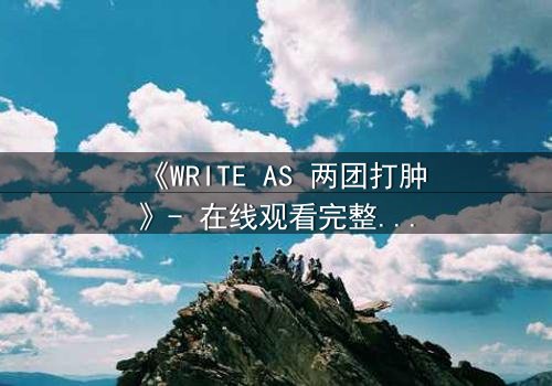 《WRITE AS 两团打肿》- 在线观看完整无删 - 当创作自由沦为暴力赌注