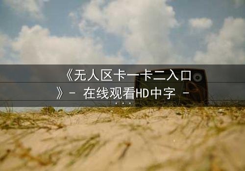 《无人区卡一卡二入口》- 在线观看HD中字 - 揭开隐藏的生存密码