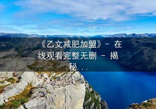 《乙文减肥加盟》- 在线观看完整无删 - 揭秘加盟背后的致命陷阱