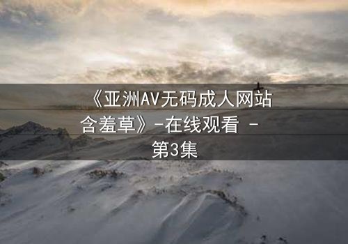 《亚洲AV无码成人网站含羞草》-在线观看 - 第3集
