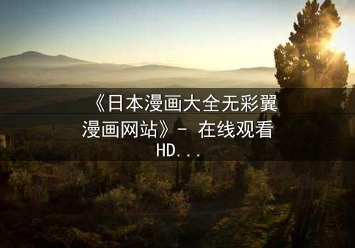《日本漫画大全无彩翼漫画网站》- 在线观看HD中字完整无删 - 揭开虚拟世界的致命秘密