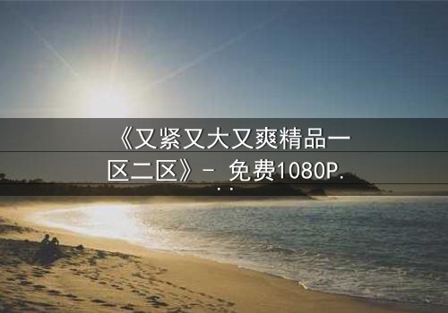 《又紧又大又爽精品一区二区》- 免费1080P超清 - 第3集完整无删