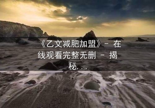 《乙文减肥加盟》- 在线观看完整无删 - 揭秘加盟背后的致命诱惑