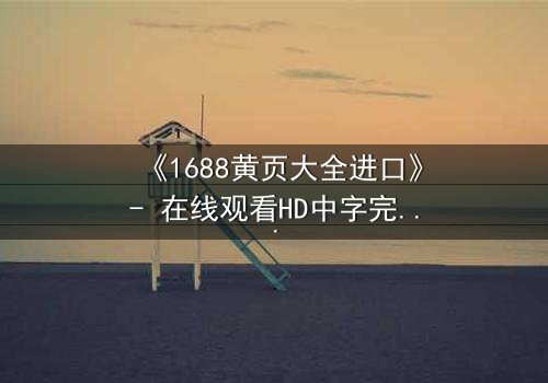 《1688黄页大全进口》- 在线观看HD中字完整无删 - 揭开隐藏的跨国阴谋