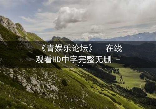 《青娱乐论坛》- 在线观看HD中字完整无删 - 当虚拟论坛成为现实杀戮的舞台