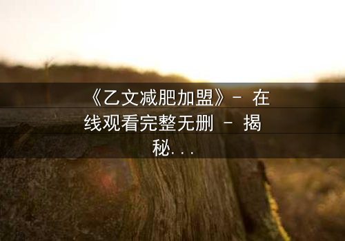 《乙文减肥加盟》- 在线观看完整无删 - 揭秘加盟背后的致命陷阱