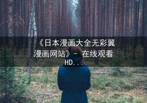 《日本漫画大全无彩翼漫画网站》- 在线观看HD中字完整无删 - 揭开虚拟世界的致命诱惑